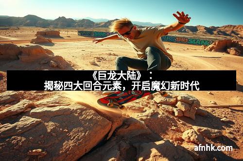 《巨龙大陆》：揭秘四大回合元素，开启魔幻新时代